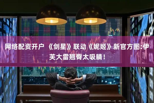 网络配资开户 《剑星》联动《妮姬》新官方图:伊芙大雷翘臀太吸睛！