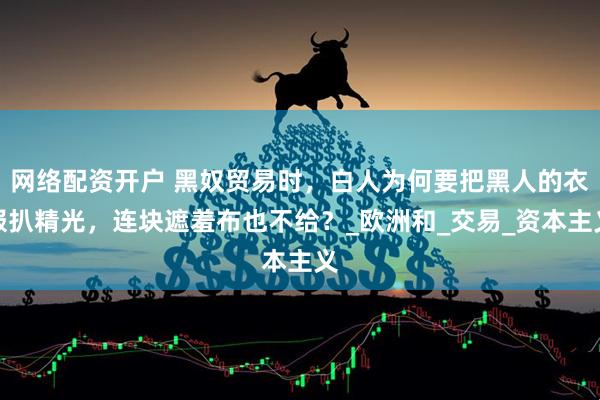网络配资开户 黑奴贸易时，白人为何要把黑人的衣服扒精光，连块遮羞布也不给？_欧洲和_交易_资本主义