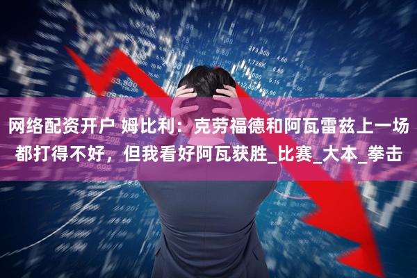 网络配资开户 姆比利：克劳福德和阿瓦雷兹上一场都打得不好，但我看好阿瓦获胜_比赛_大本_拳击