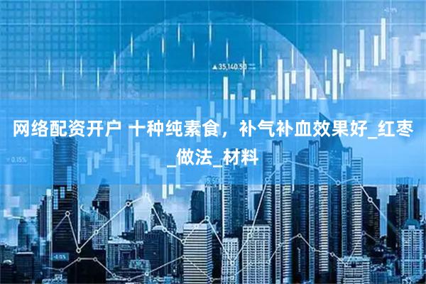 网络配资开户 十种纯素食，补气补血效果好_红枣_做法_材料