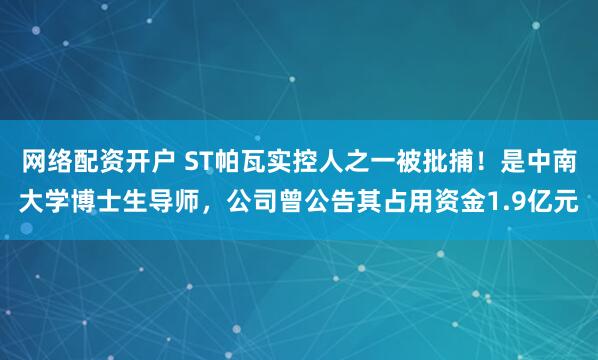 网络配资开户 ST帕瓦实控人之一被批捕！是中南大学博士生导师，公司曾公告其占用资金1.9亿元