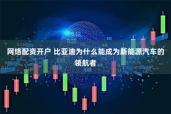 网络配资开户 比亚迪为什么能成为新能源汽车的领航者