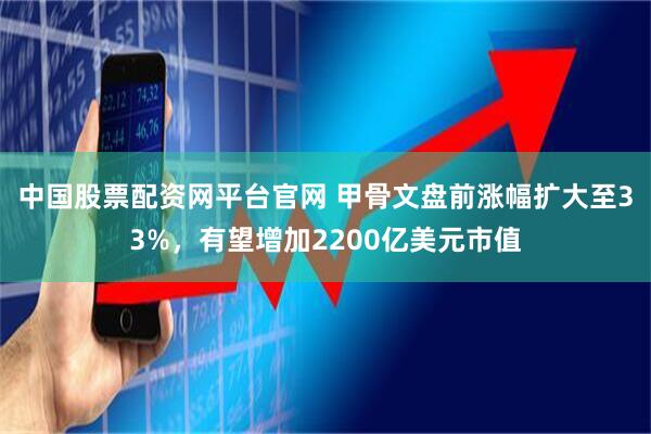 中国股票配资网平台官网 甲骨文盘前涨幅扩大至33%，有望增加2200亿美元市值