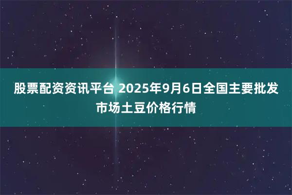股票配资资讯平台 2025年9月6日全国主要批发市场土豆价格行情