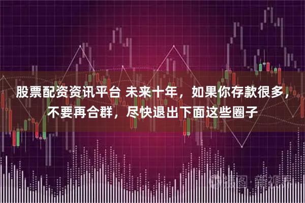 股票配资资讯平台 未来十年，如果你存款很多，不要再合群，尽快退出下面这些圈子