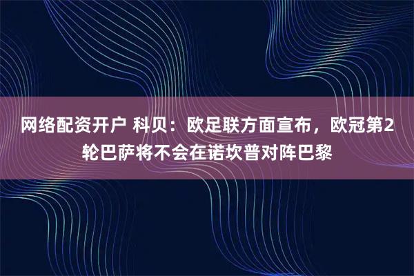 网络配资开户 科贝：欧足联方面宣布，欧冠第2轮巴萨将不会在诺坎普对阵巴黎