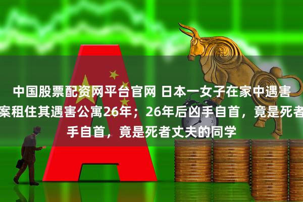中国股票配资网平台官网 日本一女子在家中遇害，丈夫为破案租住其遇害公寓26年；26年后凶手自首，竟是死者丈夫的同学