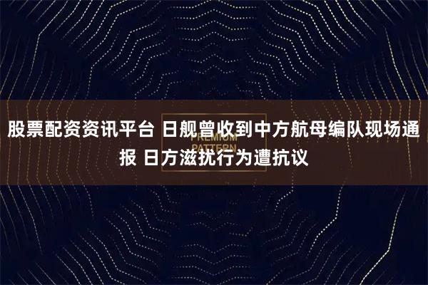 股票配资资讯平台 日舰曾收到中方航母编队现场通报 日方滋扰行为遭抗议