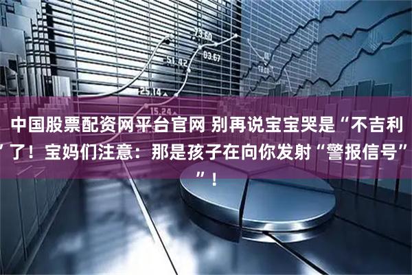 中国股票配资网平台官网 别再说宝宝哭是“不吉利”了！宝妈们注意：那是孩子在向你发射“警报信号”！