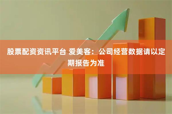 股票配资资讯平台 爱美客：公司经营数据请以定期报告为准