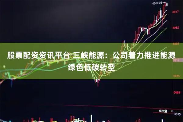 股票配资资讯平台 三峡能源：公司着力推进能源绿色低碳转型