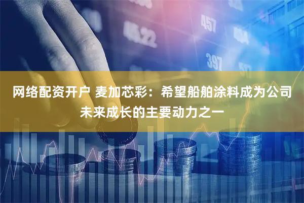 网络配资开户 麦加芯彩：希望船舶涂料成为公司未来成长的主要动力之一