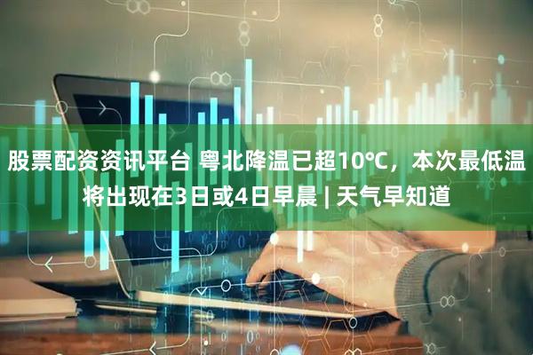 股票配资资讯平台 粤北降温已超10℃，本次最低温将出现在3日或4日早晨 | 天气早知道