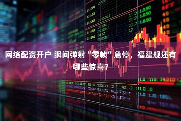网络配资开户 瞬间弹射“零帧”急停，福建舰还有哪些惊喜？