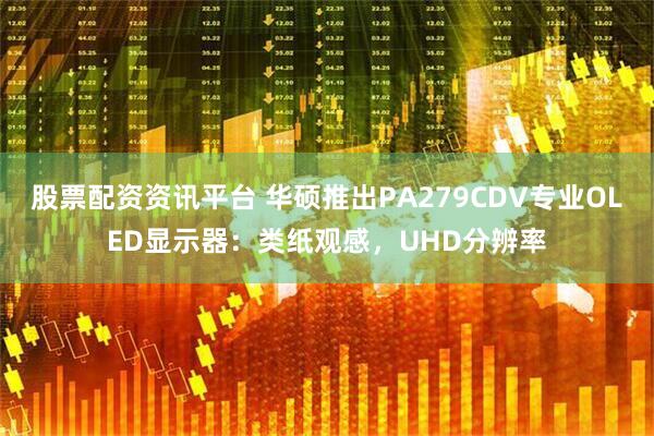 股票配资资讯平台 华硕推出PA279CDV专业OLED显示器：类纸观感，UHD分辨率