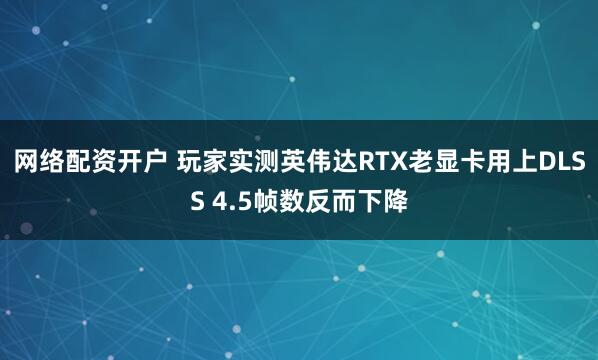 网络配资开户 玩家实测英伟达RTX老显卡用上DLSS 4.5帧数反而下降