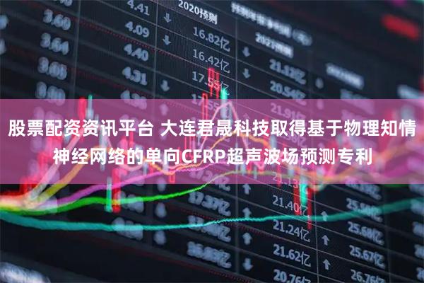 股票配资资讯平台 大连君晟科技取得基于物理知情神经网络的单向CFRP超声波场预测专利