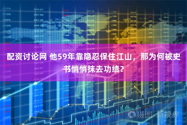配资讨论网 他59年靠隐忍保住江山，那为何被史书悄悄抹去功绩？