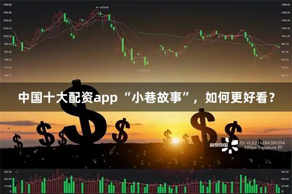 中国十大配资app “小巷故事”，如何更好看？