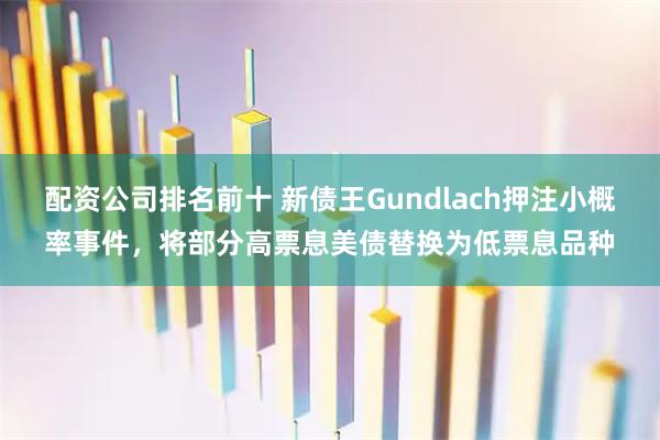 配资公司排名前十 新债王Gundlach押注小概率事件，将部分高票息美债替换为低票息品种
