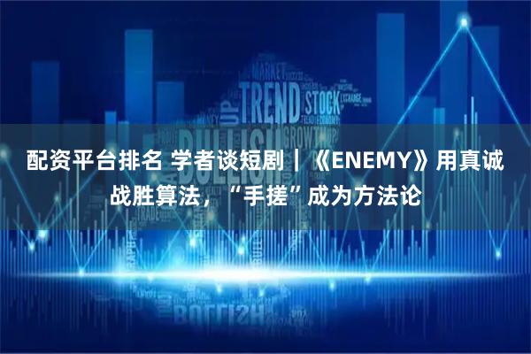 配资平台排名 学者谈短剧｜《ENEMY》用真诚战胜算法，“手搓”成为方法论