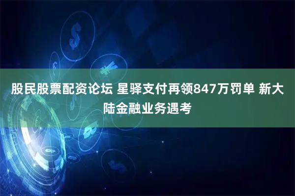 股民股票配资论坛 星驿支付再领847万罚单 新大陆金融业务遇考