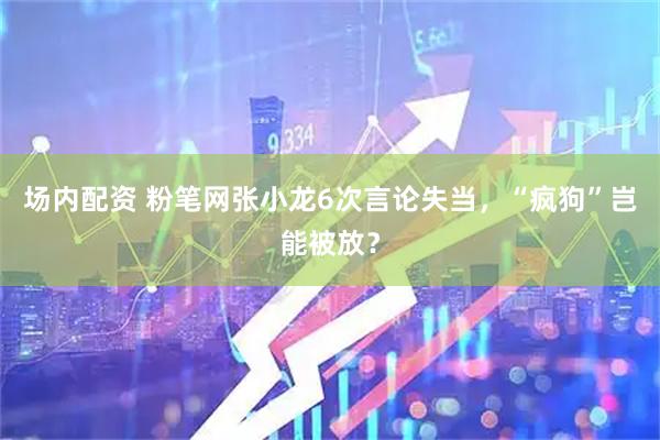 场内配资 粉笔网张小龙6次言论失当，“疯狗”岂能被放？