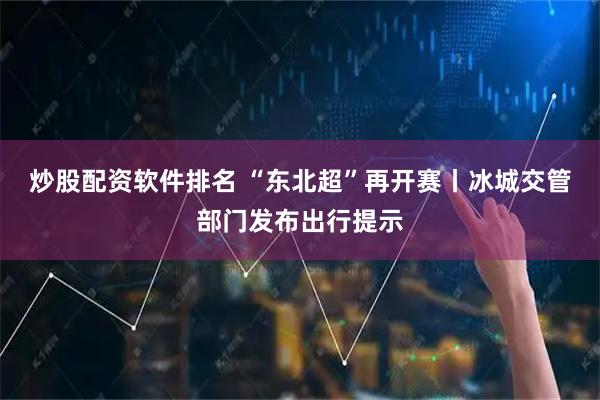 炒股配资软件排名 “东北超”再开赛丨冰城交管部门发布出行提示