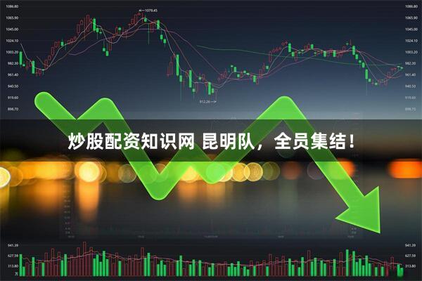 炒股配资知识网 昆明队，全员集结！